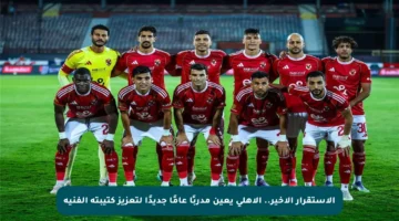 الاستقرار الأخير.. الأهلي يعين مدربًا عامًا جديدًا لتعزيز كتيبته الفنية